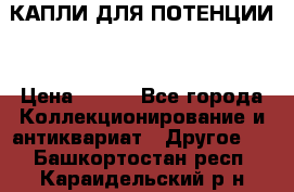 КАПЛИ ДЛЯ ПОТЕНЦИИ  › Цена ­ 990 - Все города Коллекционирование и антиквариат » Другое   . Башкортостан респ.,Караидельский р-н